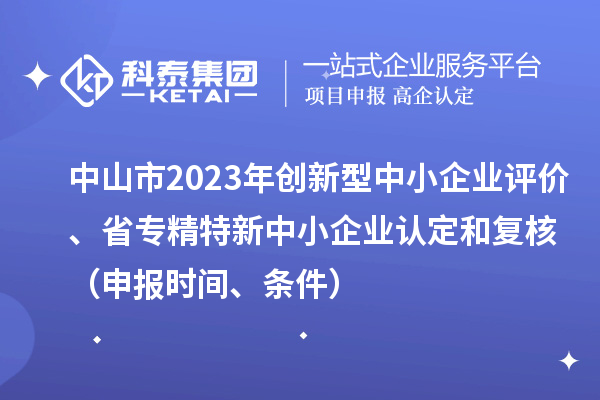 中山市2023年創(chuàng)新型中小企業(yè)評價、省專精特新中小企業(yè)認定和復(fù)核（申報時間、條件）