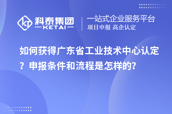 如何獲得廣東省工業(yè)技術(shù)中心認(rèn)定？申報(bào)條件和流程是怎樣的？