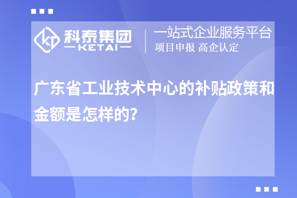 廣東省工業(yè)技術中心的補貼政策和金額是怎樣的？