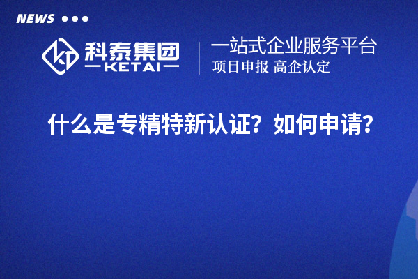 什么是專精特新認證？如何申請？