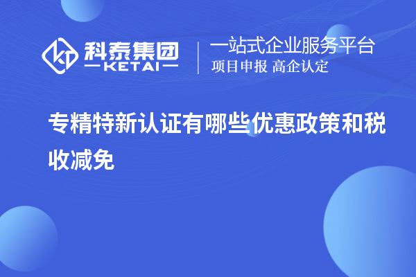 專精特新認(rèn)證有哪些優(yōu)惠政策和稅收減免