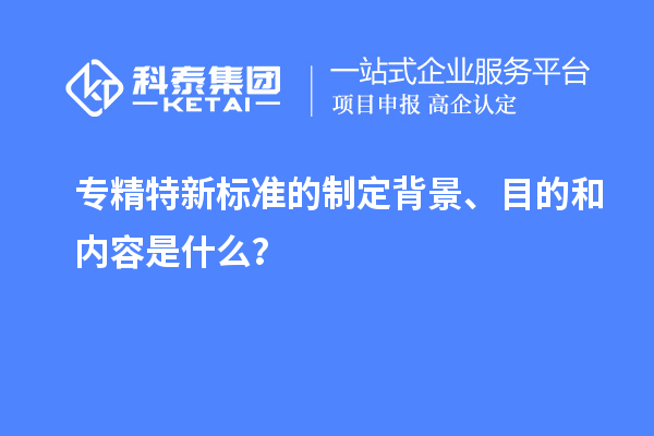 專精特新標(biāo)準(zhǔn)的制定背景、目的和內(nèi)容是什么？