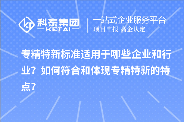 專精特新標準適用于哪些企業(yè)和行業(yè)？如何符合和體現(xiàn)專精特新的特點？