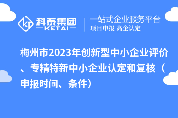 梅州市2023年創(chuàng)新型中小企業(yè)評價、專精特新中小企業(yè)認定和復(fù)核（申報時間、條件）