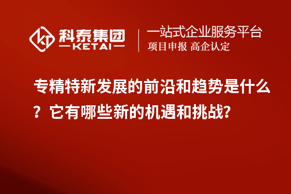 專精特新發(fā)展的前沿和趨勢(shì)是什么？它有哪些新的機(jī)遇和挑戰(zhàn)？