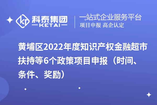 黃埔區(qū)2022年度知識(shí)產(chǎn)權(quán)金融超市扶持等6個(gè)政策<a href=http://m.gif521.com/shenbao.html target=_blank class=infotextkey>項(xiàng)目申報(bào)</a>（時(shí)間、條件、獎(jiǎng)勵(lì)）