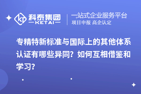 專精特新標準與國際上的其他體系認證有哪些異同？如何互相借鑒和學(xué)習(xí)？