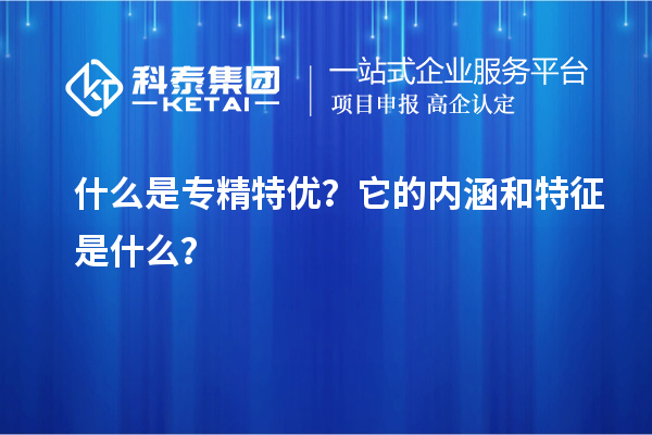 什么是專精特優(yōu)？它的內(nèi)涵和特征是什么？