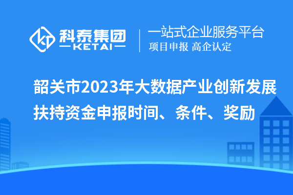 韶關(guān)市2023年大數(shù)據(jù)產(chǎn)業(yè)創(chuàng)新發(fā)展扶持資金申報(bào)時(shí)間、條件、獎(jiǎng)勵(lì)