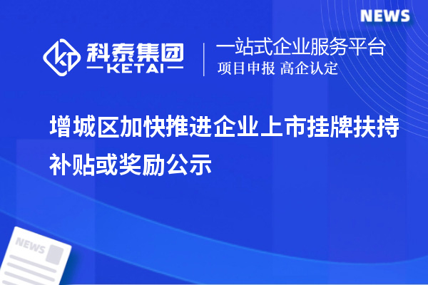 增城區(qū)加快推進(jìn)企業(yè)上市掛牌扶持補(bǔ)貼或獎(jiǎng)勵(lì)公示