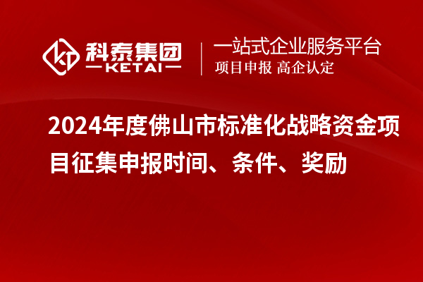 2024年度佛山市標(biāo)準(zhǔn)化戰(zhàn)略資金項(xiàng)目征集申報(bào)時(shí)間、條件、獎(jiǎng)勵(lì)