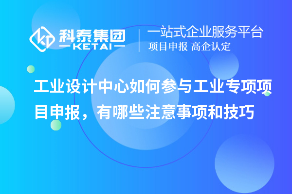 工業(yè)設計中心如何參與工業(yè)專項項目申報，有哪些注意事項和技巧