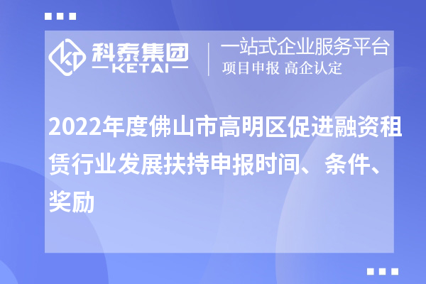 2022年度佛山市高明區(qū)促進(jìn)融資租賃行業(yè)發(fā)展扶持申報(bào)時(shí)間、條件、獎(jiǎng)勵(lì)