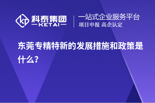 東莞專精特新的發(fā)展措施和政策是什么？