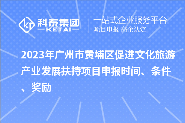 2023年廣州市黃埔區(qū)促進(jìn)文化旅游產(chǎn)業(yè)發(fā)展扶持項(xiàng)目申報(bào)時(shí)間、條件、獎(jiǎng)勵(lì)