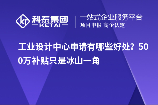 工業(yè)設計中心申請有哪些好處？500萬補貼只是冰山一角