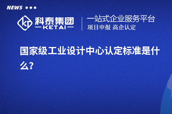 國(guó)家級(jí)工業(yè)設(shè)計(jì)中心認(rèn)定標(biāo)準(zhǔn)是什么？