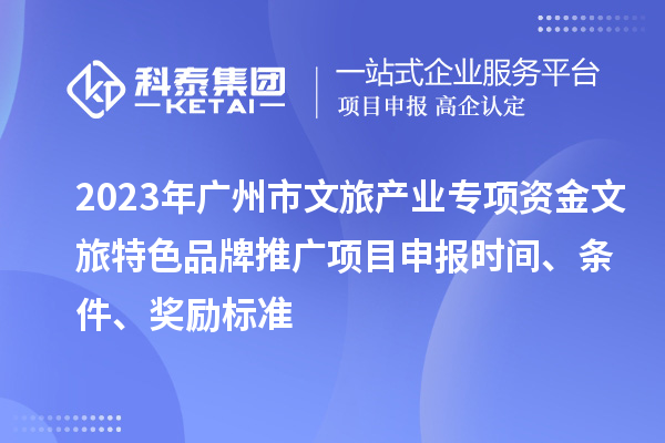 2023年廣州市文旅產(chǎn)業(yè)專項資金文旅特色品牌推廣項目申報時間、條件、獎勵標準