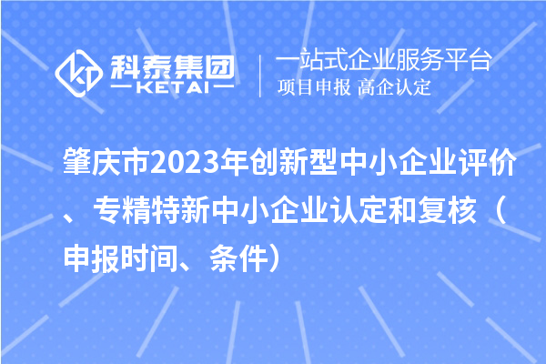 肇慶市2023年創(chuàng)新型中小企業(yè)評價、專精特新中小企業(yè)認(rèn)定和復(fù)核（申報時間、條件）