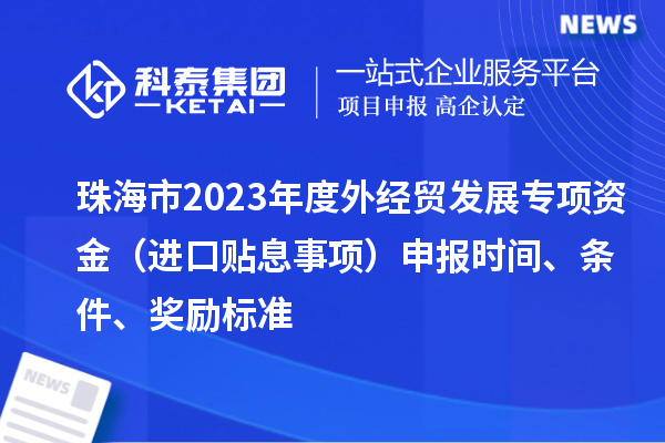 珠海市2023年度外經(jīng)貿(mào)發(fā)展專項資金（進口貼息事項）申報時間、條件、獎勵標準