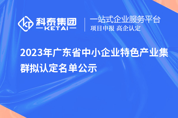 2023年廣東省中小企業(yè)特色產(chǎn)業(yè)集群擬認(rèn)定名單公示