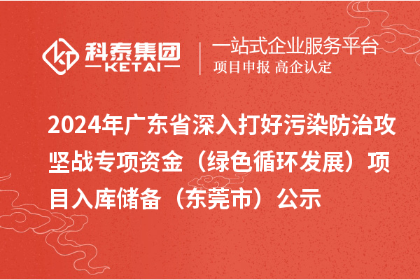 2024年廣東省深入打好污染防治攻堅(jiān)戰(zhàn)專項(xiàng)資金（綠色循環(huán)發(fā)展）項(xiàng)目入庫儲備（東莞市）公示