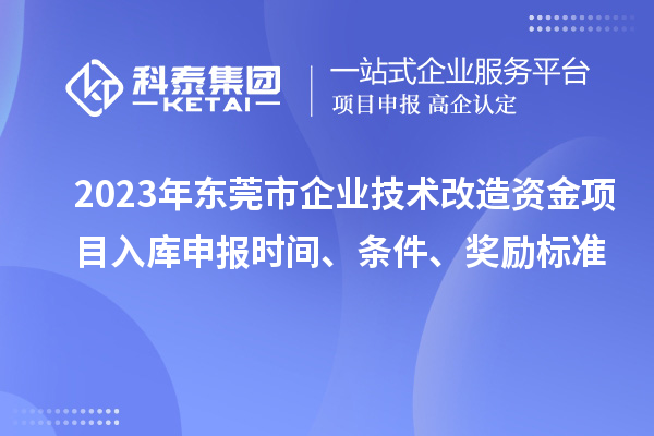 2023年東莞市企業(yè)技術改造資金項目入庫申報時間、條件、獎勵標準