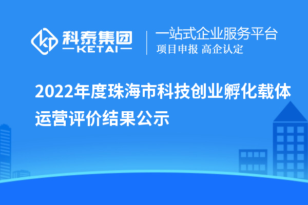 2022年度珠海市科技創(chuàng)業(yè)孵化載體運(yùn)營(yíng)評(píng)價(jià)結(jié)果公示