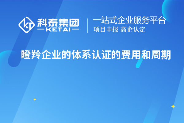 瞪羚企業(yè)的體系認(rèn)證的費(fèi)用和周期