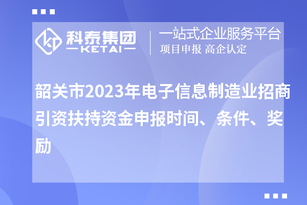 韶關(guān)市2023年電子信息制造業(yè)招商引資扶持資金申報(bào)時(shí)間、條件、獎(jiǎng)勵(lì)