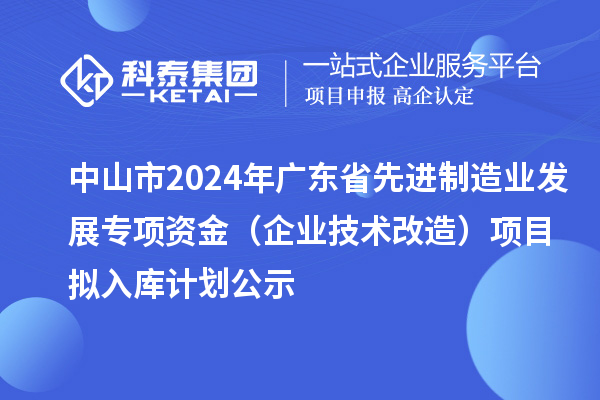 中山市2024年廣東省先進制造業(yè)發(fā)展專項資金（企業(yè)技術(shù)改造）項目擬入庫計劃公示