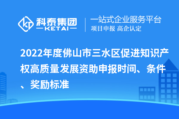 2022年度佛山市三水區(qū)促進(jìn)知識(shí)產(chǎn)權(quán)高質(zhì)量發(fā)展資助申報(bào)時(shí)間、條件、獎(jiǎng)勵(lì)標(biāo)準(zhǔn)