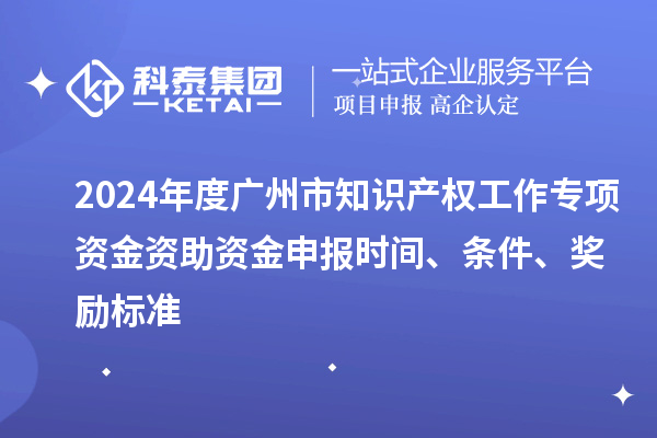 2024年度廣州市知識產權工作專項資金資助資金申報時間、條件、獎勵標準