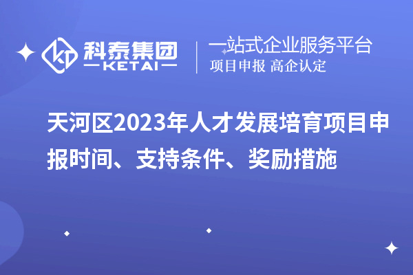 天河區(qū)2023年人才發(fā)展培育項目申報時間、支持條件、獎勵措施