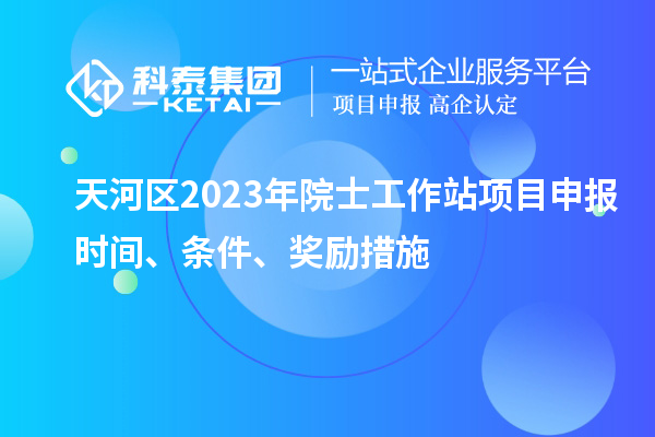 天河區(qū)2023年院士工作站項(xiàng)目申報(bào)時(shí)間、條件、獎(jiǎng)勵(lì)措施