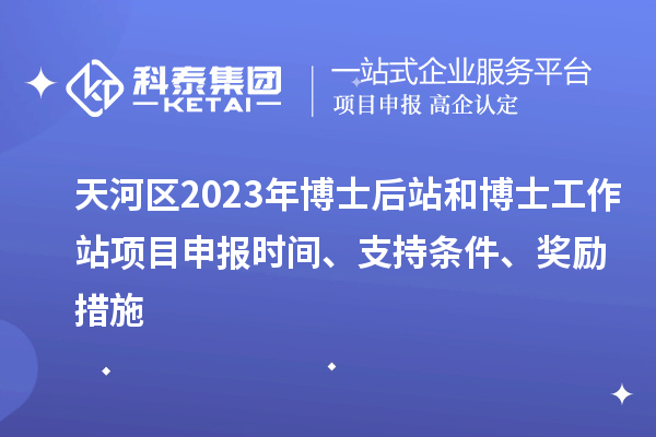 天河區(qū)2023年博士后站和博士工作站項目申報時間、支持條件、獎勵措施