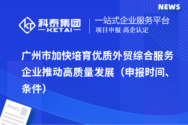 廣州市加快培育優(yōu)質外貿綜合服務企業(yè)推動高質量發(fā)展（申報時間、條件）