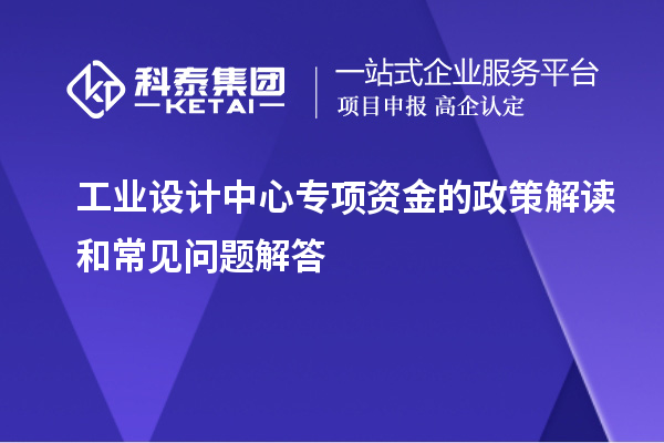 工業(yè)設(shè)計(jì)中心專項(xiàng)資金的政策解讀和常見問題解答