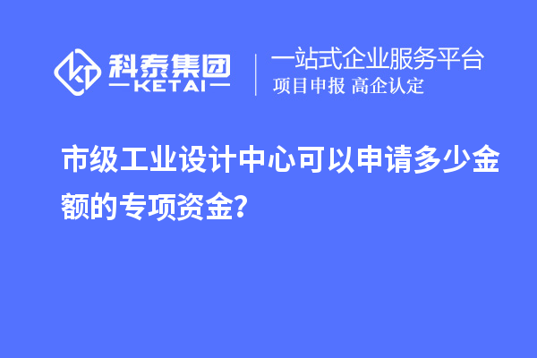 市級(jí)工業(yè)設(shè)計(jì)中心可以申請(qǐng)多少金額的專項(xiàng)資金？