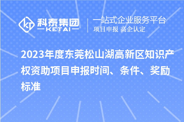 2023年度東莞松山湖高新區(qū)知識產(chǎn)權資助項目申報時間、條件、獎勵標準