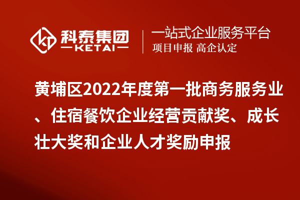 黃埔區(qū)2022年度第一批商務(wù)服務(wù)業(yè)、住宿餐飲企業(yè)經(jīng)營(yíng)貢獻(xiàn)獎(jiǎng)、成長(zhǎng)壯大獎(jiǎng)和企業(yè)人才獎(jiǎng)勵(lì)申報(bào)條件、資助標(biāo)準(zhǔn)