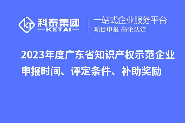 2023年度廣東省知識(shí)產(chǎn)權(quán)示范企業(yè)申報(bào)時(shí)間、評(píng)定條件、補(bǔ)助獎(jiǎng)勵(lì)