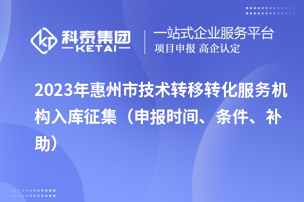 2023年惠州市技術(shù)轉(zhuǎn)移轉(zhuǎn)化服務(wù)機(jī)構(gòu)入庫(kù)征集（申報(bào)時(shí)間、條件、補(bǔ)助）