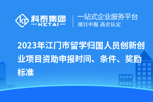 2023年江門市留學歸國人員創(chuàng)新創(chuàng)業(yè)項目資助申報時間、條件、獎勵標準