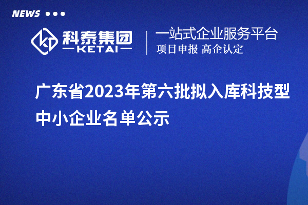 廣東省2023年第六批擬入庫(kù)科技型中小企業(yè)名單公示