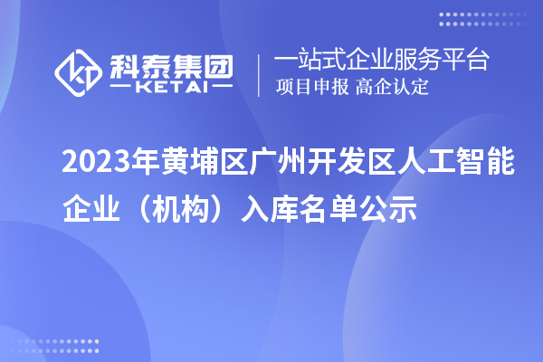 2023年黃埔區(qū) 廣州開(kāi)發(fā)區(qū)人工智能企業(yè)（機(jī)構(gòu)）入庫(kù)名單公示