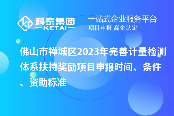 佛山市禪城區(qū)2023年完善計量檢測體系扶持獎勵<a href=http://m.gif521.com/shenbao.html target=_blank class=infotextkey>項目申報</a>時間、條件、資助標準