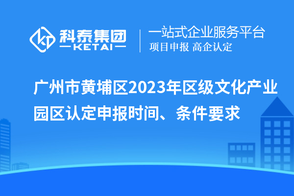 廣州市黃埔區(qū)2023年區(qū)級文化產(chǎn)業(yè)園區(qū)認(rèn)定申報時間、條件要求