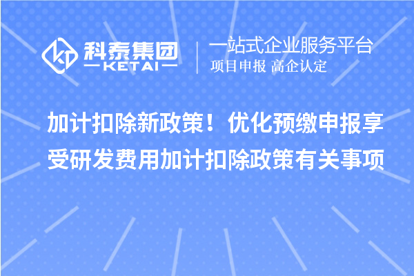 加計(jì)扣除新政策！優(yōu)化預(yù)繳申報(bào)享受研發(fā)費(fèi)用加計(jì)扣除政策有關(guān)事項(xiàng)