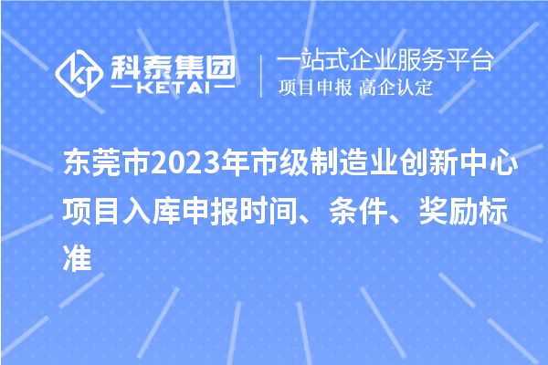 東莞市2023年市級制造業(yè)創(chuàng)新中心項目入庫申報時間、條件、獎勵標準